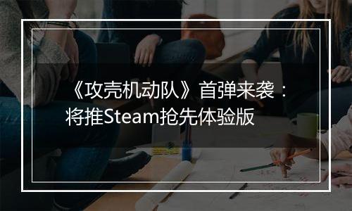《攻壳机动队》首弹来袭：将推Steam抢先体验版
