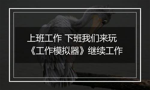 上班工作 下班我们来玩《工作模拟器》继续工作