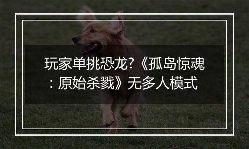 玩家单挑恐龙?《孤岛惊魂：原始杀戮》无多人模式