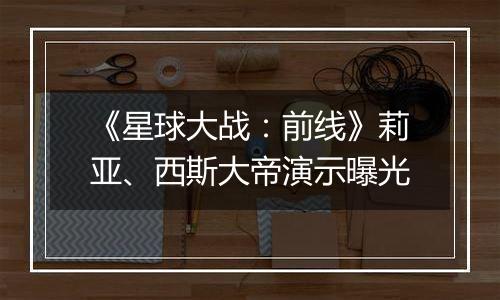 《星球大战：前线》莉亚、西斯大帝演示曝光