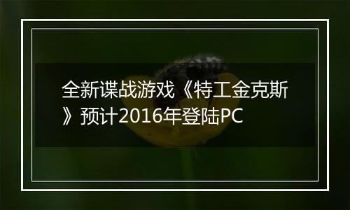 全新谍战游戏《特工金克斯》预计2016年登陆PC