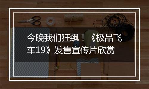 今晚我们狂飙！《极品飞车19》发售宣传片欣赏