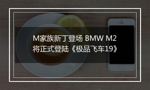 M家族新丁登场 BMW M2将正式登陆《极品飞车19》