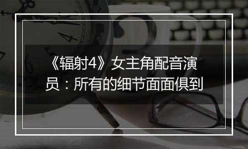 《辐射4》女主角配音演员：所有的细节面面俱到