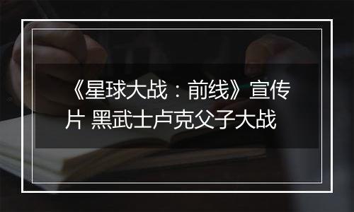 《星球大战：前线》宣传片 黑武士卢克父子大战