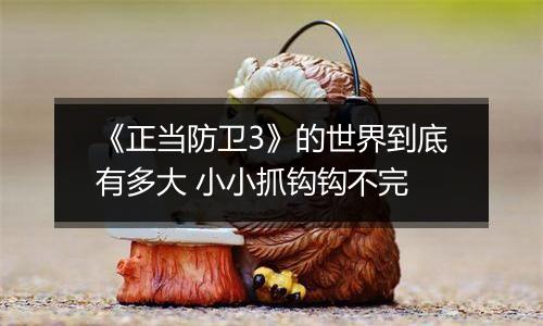 《正当防卫3》的世界到底有多大 小小抓钩钩不完