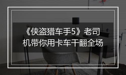 《侠盗猎车手5》老司机带你用卡车干翻全场