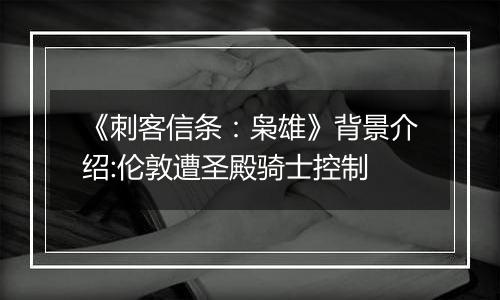 《刺客信条：枭雄》背景介绍:伦敦遭圣殿骑士控制
