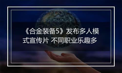 《合金装备5》发布多人模式宣传片 不同职业乐趣多