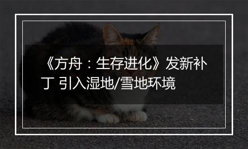 《方舟：生存进化》发新补丁 引入湿地/雪地环境