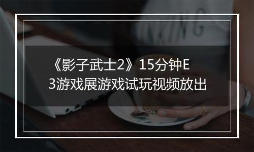 《影子武士2》15分钟E3游戏展游戏试玩视频放出