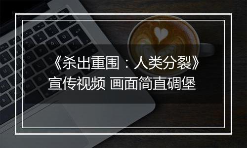 《杀出重围：人类分裂》宣传视频 画面简直碉堡