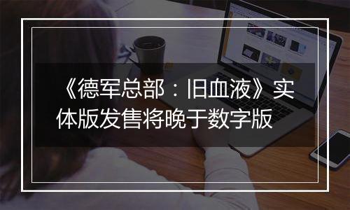 《德军总部：旧血液》实体版发售将晚于数字版