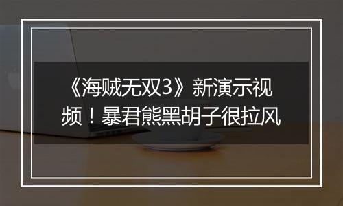 《海贼无双3》新演示视频！暴君熊黑胡子很拉风