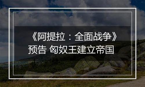 《阿提拉：全面战争》预告 匈奴王建立帝国