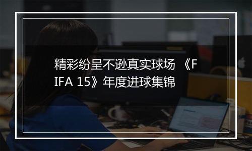 精彩纷呈不逊真实球场 《FIFA 15》年度进球集锦