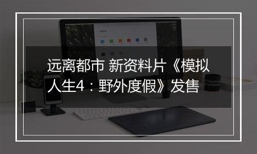 远离都市 新资料片《模拟人生4：野外度假》发售