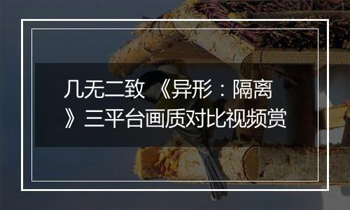 几无二致 《异形：隔离》三平台画质对比视频赏