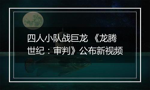 四人小队战巨龙 《龙腾世纪：审判》公布新视频