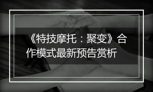 《特技摩托：聚变》合作模式最新预告赏析