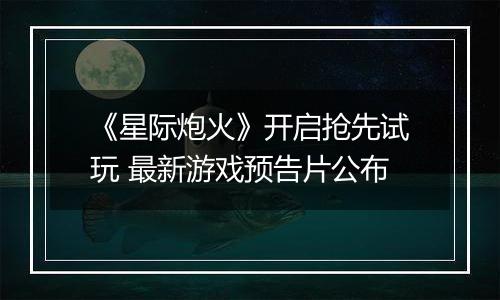 《星际炮火》开启抢先试玩 最新游戏预告片公布