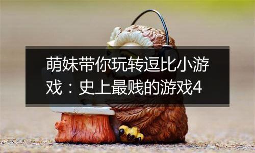 萌妹带你玩转逗比小游戏：史上最贱的游戏4