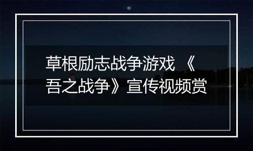 草根励志战争游戏 《吾之战争》宣传视频赏
