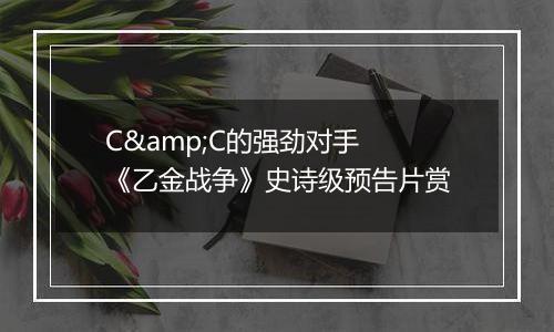 C&C的强劲对手 《乙金战争》史诗级预告片赏