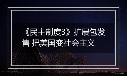 《民主制度3》扩展包发售 把美国变社会主义
