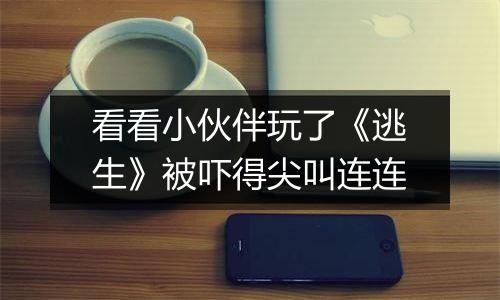 看看小伙伴玩了《逃生》被吓得尖叫连连