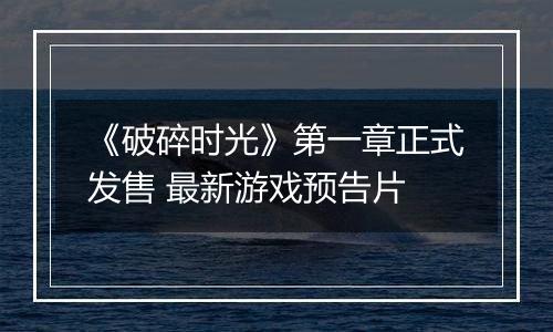 《破碎时光》第一章正式发售 最新游戏预告片