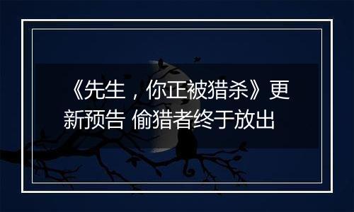 《先生，你正被猎杀》更新预告 偷猎者终于放出