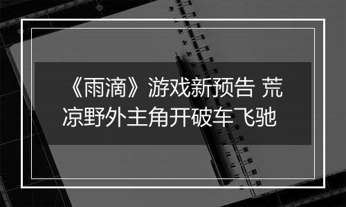 《雨滴》游戏新预告 荒凉野外主角开破车飞驰