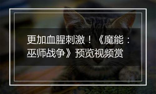 更加血腥刺激！《魔能：巫师战争》预览视频赏