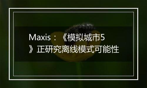 Maxis：《模拟城市5》正研究离线模式可能性