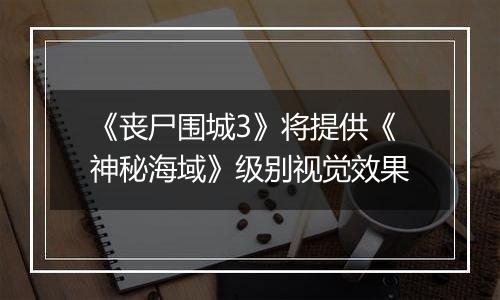 《丧尸围城3》将提供《神秘海域》级别视觉效果