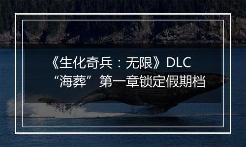 《生化奇兵：无限》DLC“海葬”第一章锁定假期档