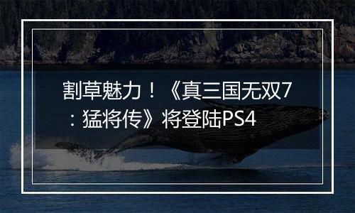 割草魅力！《真三国无双7：猛将传》将登陆PS4