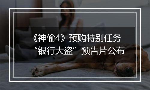 《神偷4》预购特别任务“银行大盗”预告片公布