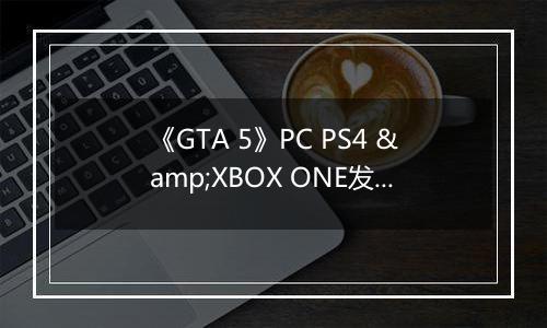 《GTA 5》PC PS4 &XBOX ONE发布日期或公布