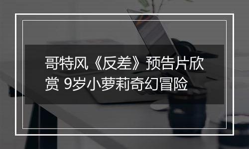 哥特风《反差》预告片欣赏 9岁小萝莉奇幻冒险