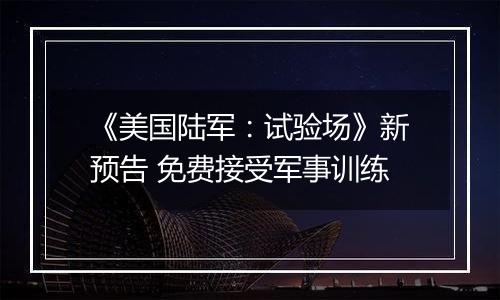 《美国陆军：试验场》新预告 免费接受军事训练