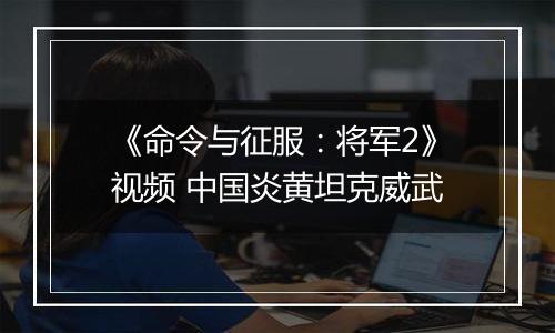 《命令与征服：将军2》视频 中国炎黄坦克威武