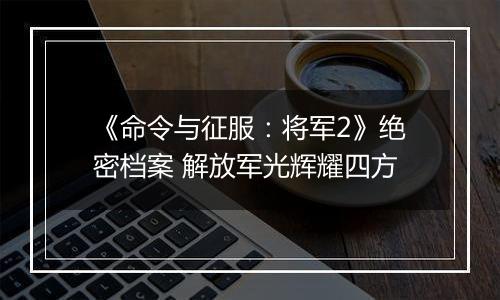 《命令与征服：将军2》绝密档案 解放军光辉耀四方