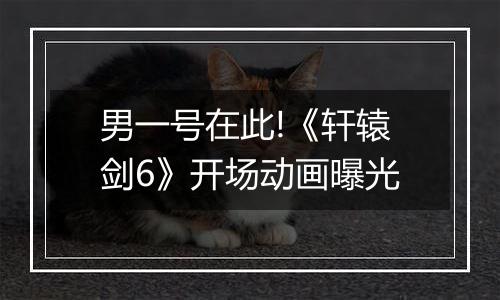 男一号在此!《轩辕剑6》开场动画曝光