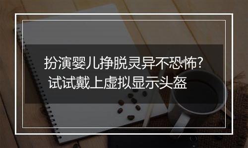 扮演婴儿挣脱灵异不恐怖? 试试戴上虚拟显示头盔