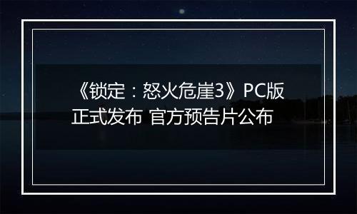 《锁定：怒火危崖3》PC版正式发布 官方预告片公布
