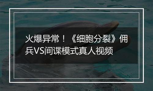 火爆异常！《细胞分裂》佣兵VS间谍模式真人视频