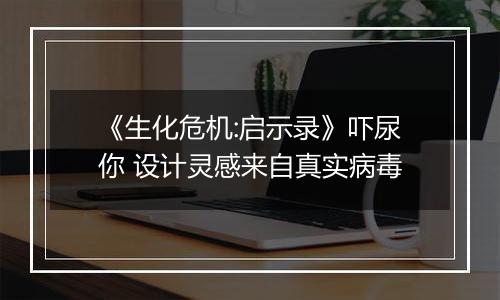 《生化危机:启示录》吓尿你 设计灵感来自真实病毒