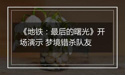 《地铁：最后的曙光》开场演示 梦境错杀队友